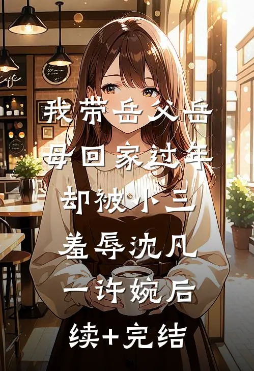 我带岳父岳母回家过年，却被小三羞辱沈凡一许婉后续+完结