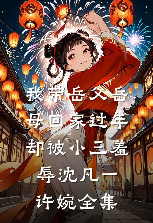 我带岳父岳母回家过年，却被小三羞辱沈凡一许婉 全集