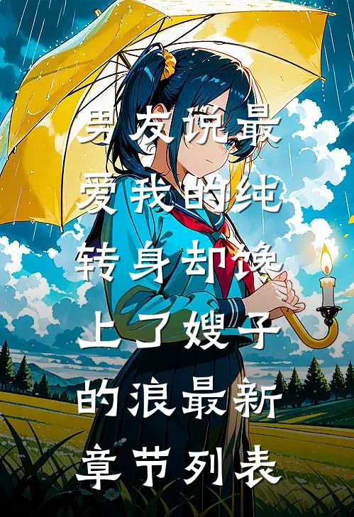 男友说最爱我的纯，转身却馋上了嫂子的浪最新章节列表