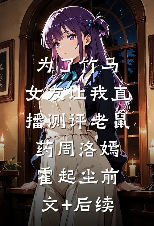为了竹马，女友让我直播测评老鼠药周洛嫣霍起尘前文+后续