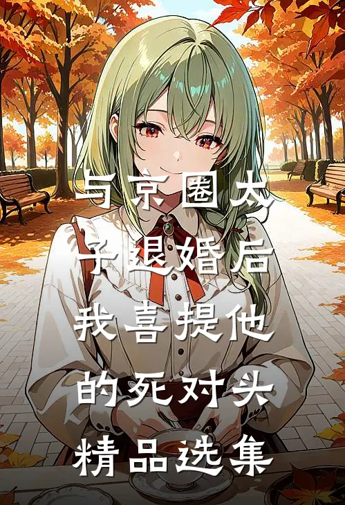 与京圈太子退婚后，我喜提他的死对头精品选集