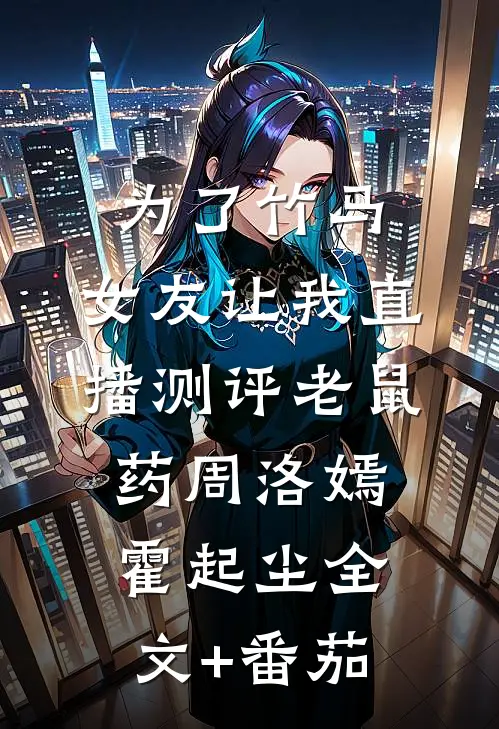 为了竹马，女友让我直播测评老鼠药周洛嫣霍起尘全文+番茄