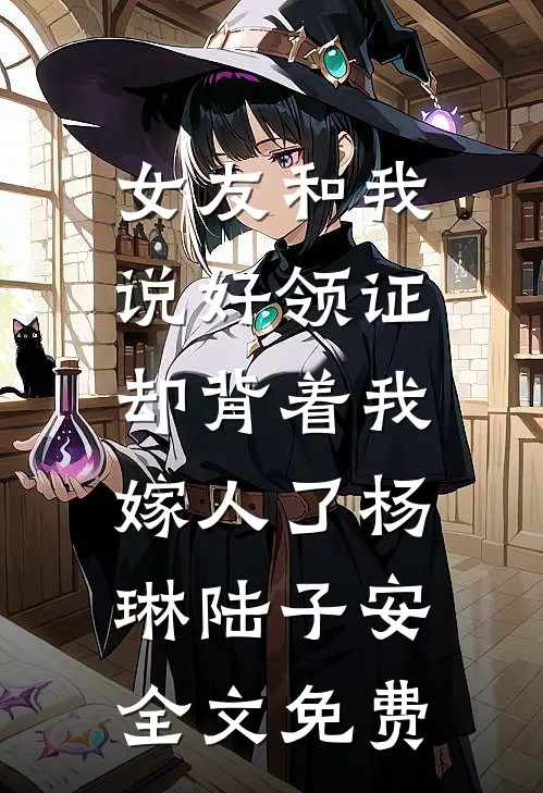 女友和我说好领证，却背着我嫁人了杨琳陆子安全文免费