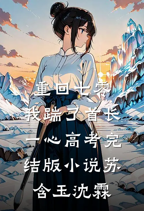 重回七零，我踹了首长一心高考完结版小说苏含玉沈霖