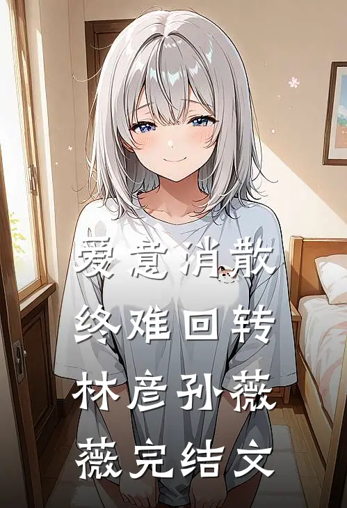 爱意消散终难回转林彦孙薇薇完结文
