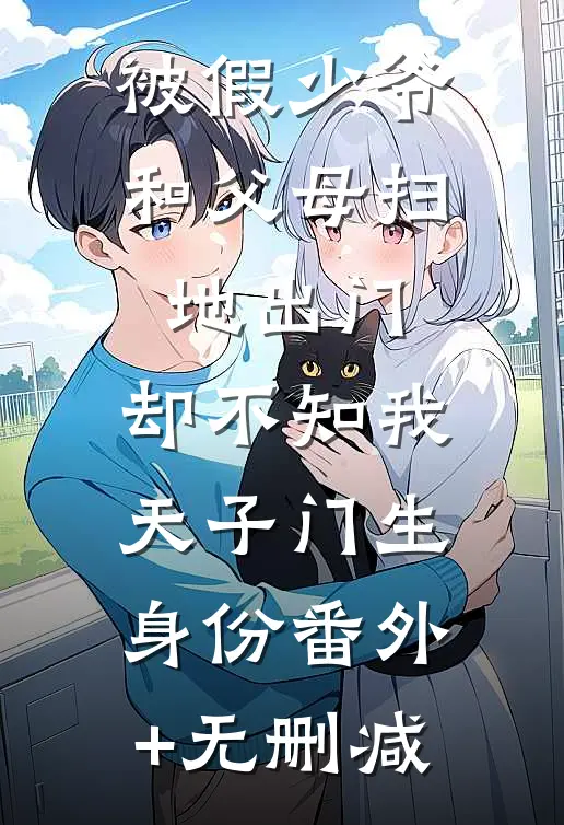 被假少爷和父母扫地出门，却不知我天子门生身份番外+无删减