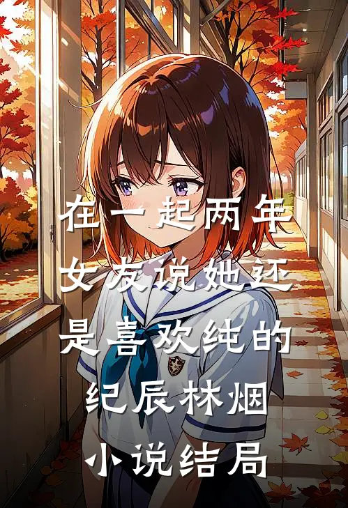 在一起两年，女友说她还是喜欢纯的纪辰林烟小说结局