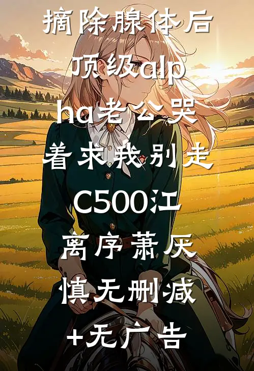 摘除腺体后，顶级alpha老公哭着求我别走C500江离序萧厌慎无删减+无广告