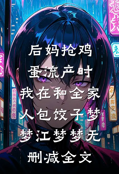 后妈抢鸡蛋流产时，我在和全家人包饺子梦梦江梦梦无删减全文