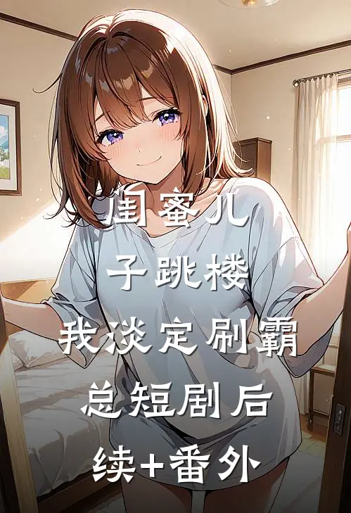 闺蜜儿子跳楼，我淡定刷霸总短剧后续+番外