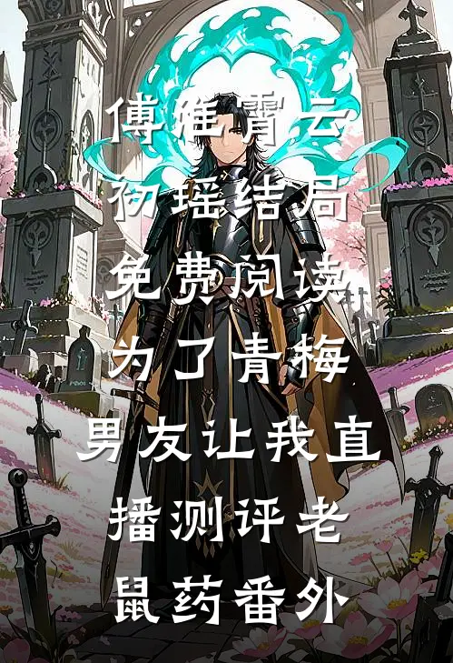 傅淮霄云初瑶结局免费阅读为了青梅，男友让我直播测评老鼠药番外