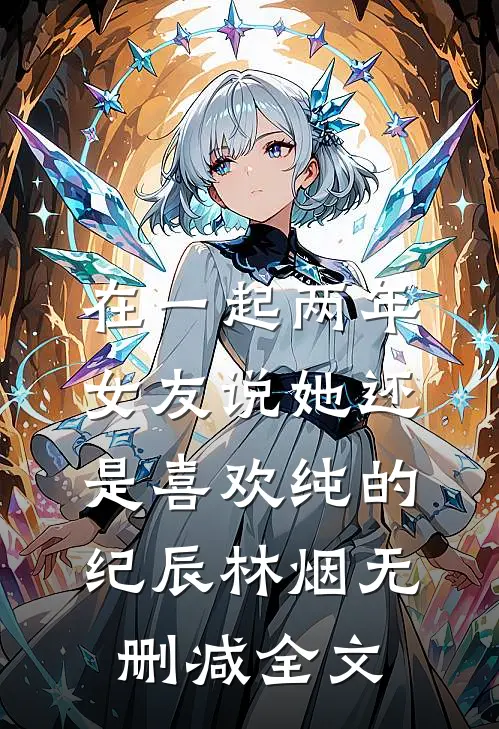 在一起两年，女友说她还是喜欢纯的纪辰林烟无删减全文