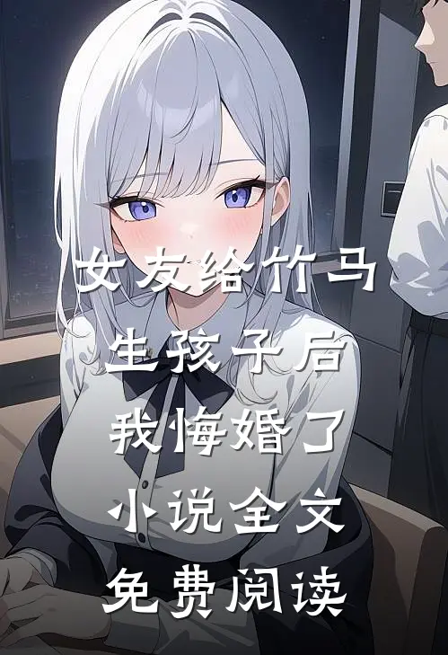 女友给竹马生孩子后，我悔婚了小说全文免费阅读