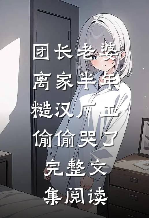 团长老婆离家半年，糙汉厂工偷偷哭了完整文集阅读