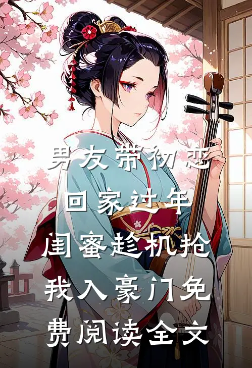 男友带初恋回家过年，闺蜜趁机抢我入豪门免费阅读全文