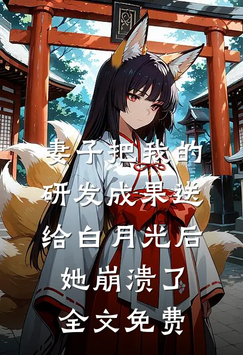 妻子把我的研发成果送给白月光后，她崩溃了全文免费
