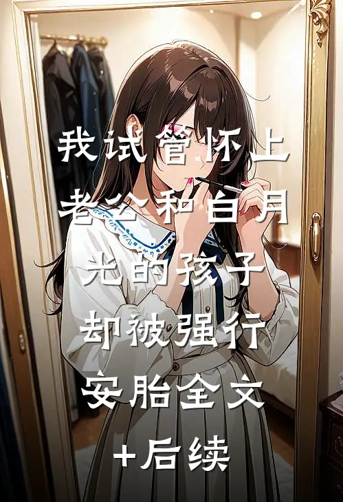 我试管怀上老公和白月光的孩子，却被强行安胎全文+后续