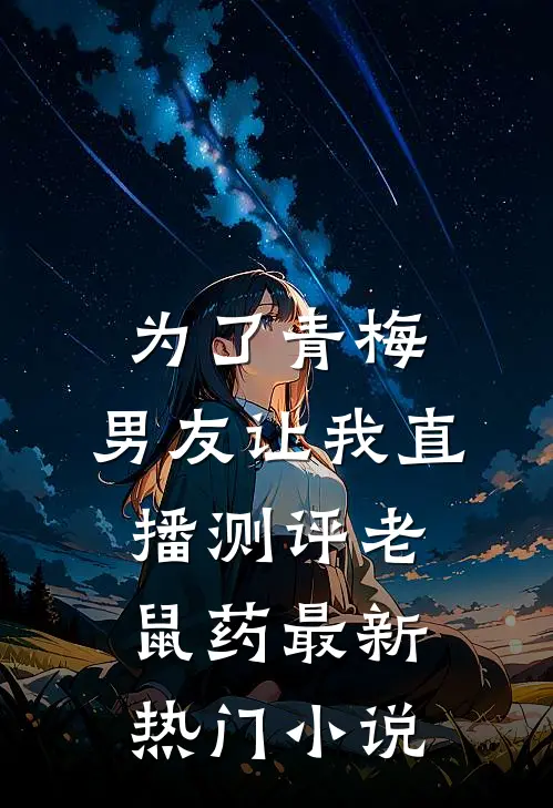 为了青梅，男友让我直播测评老鼠药最新热门小说