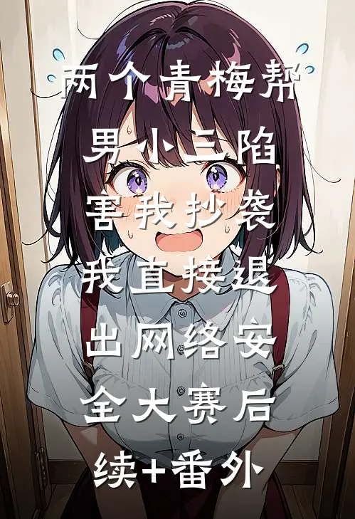 两个青梅帮男小三陷害我抄袭，我直接退出网络安全大赛后续+番外
