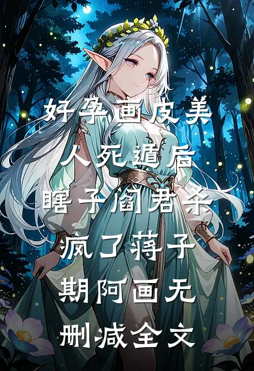 好孕画皮美人死遁后，瞎子阎君杀疯了蒋子期阿画无删减全文