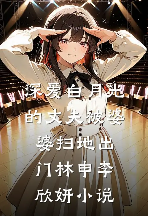深爱白月光的丈夫被婆婆扫地出门林申李欣妍小说