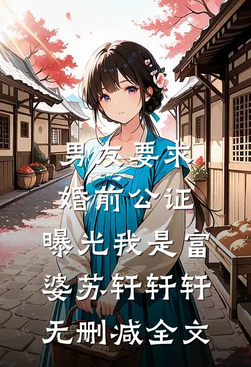 男友要求婚前公证，曝光我是富婆苏轩轩轩无删减全文
