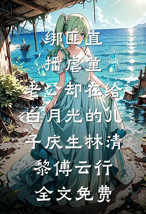 绑匪直播虐童，老公却在给白月光的儿子庆生林清黎傅云行全文免费