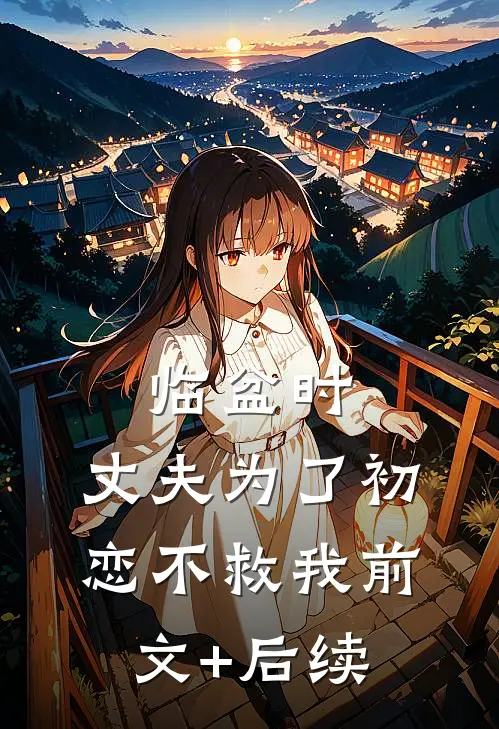 临盆时，丈夫为了初恋不救我前文+后续
