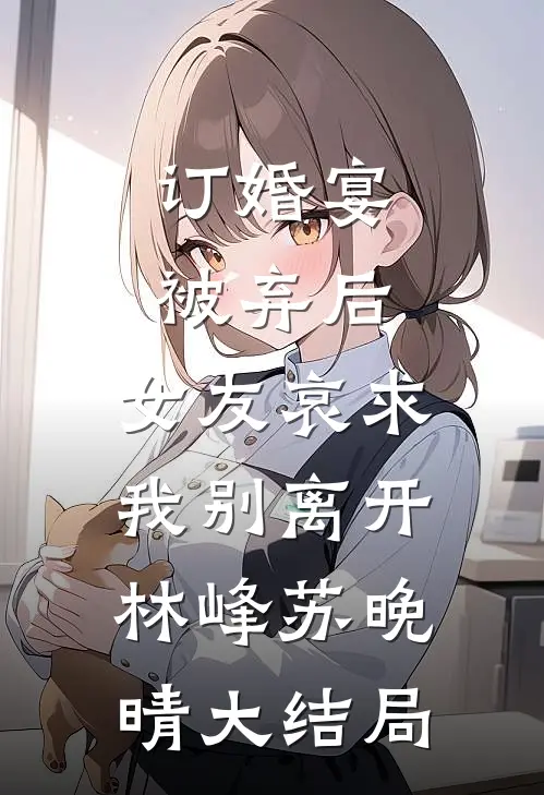 订婚宴被弃后，女友哀求我别离开林峰苏晚晴大结局