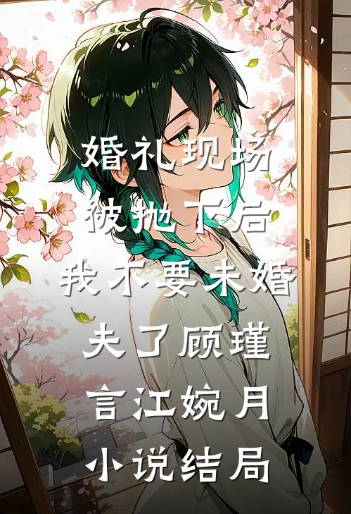 婚礼现场被抛下后，我不要未婚夫了顾瑾言江婉月小说结局