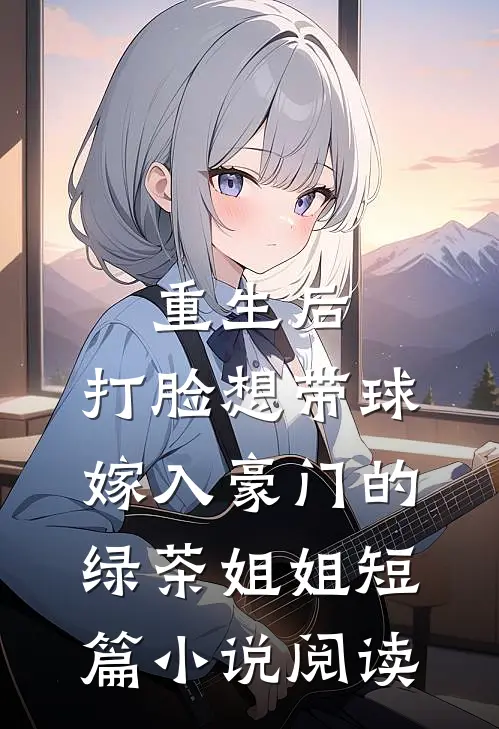 重生后，打脸想带球嫁入豪门的绿茶姐姐短篇小说阅读