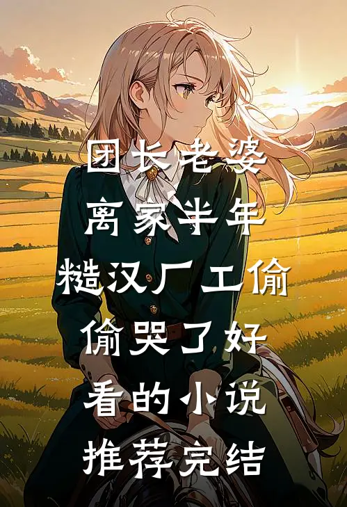 团长老婆离家半年，糙汉厂工偷偷哭了好看的小说推荐完结