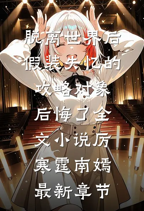 脱离世界后，假装失忆的攻略对象后悔了全文小说厉寒霆南嫣最新章节
