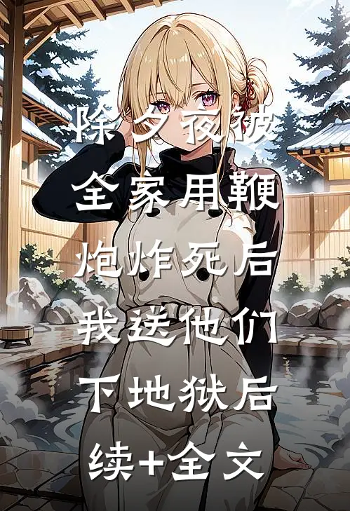 除夕夜被全家用鞭炮炸死后，我送他们下地狱后续+全文