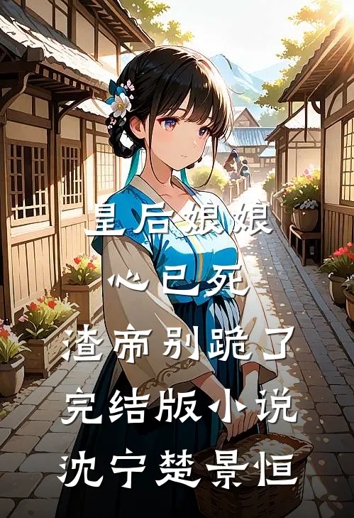皇后娘娘心已死，渣帝别跪了完结版小说沈宁楚景恒