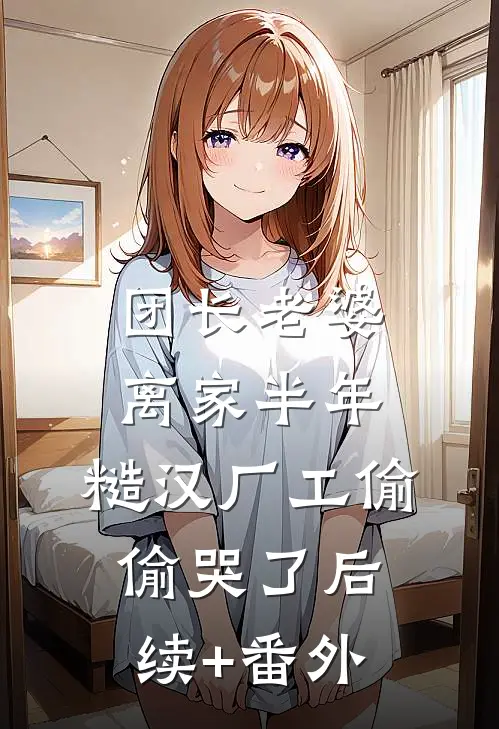 团长老婆离家半年，糙汉厂工偷偷哭了后续+番外