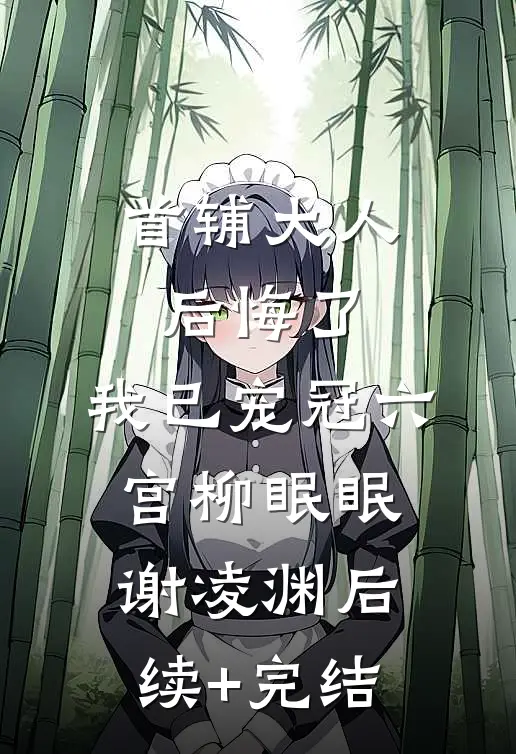 首辅大人后悔了，我已宠冠六宫柳眠眠谢凌渊后续+完结