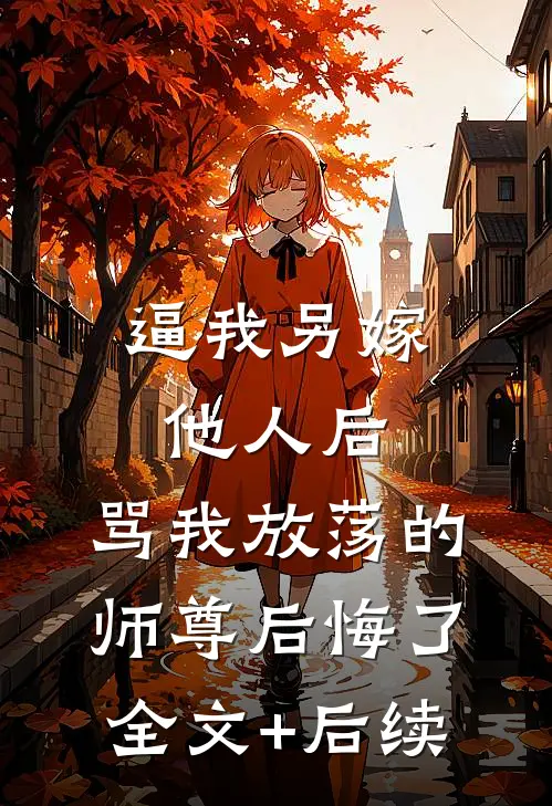 逼我另嫁他人后，骂我放荡的师尊后悔了全文+后续