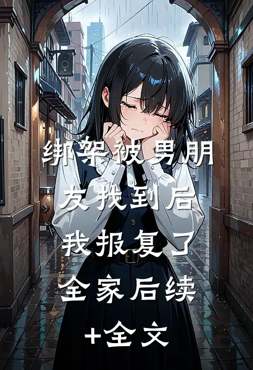 绑架被男朋友找到后，我报复了全家后续+全文