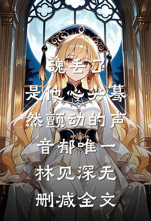 魂丢了，是他心尖蓦然颤动的声音郁唯一林见深无删减全文