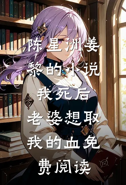 陈星洲姜黎的小说我死后，老婆想取我的血免费阅读