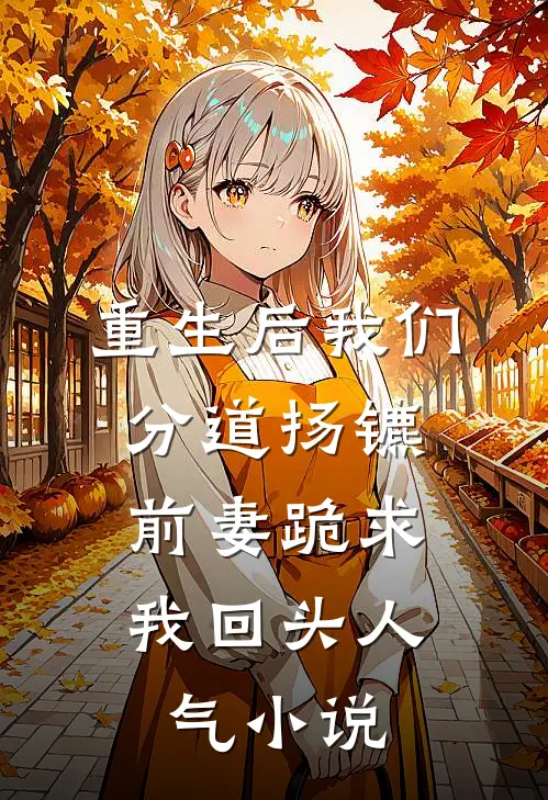 重生后我们分道扬镳，前妻跪求我回头人气小说