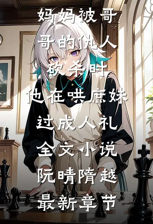 妈妈被哥哥的仇人砍杀时，他在哄庶妹过成人礼全文小说阮晴隋越最新章节