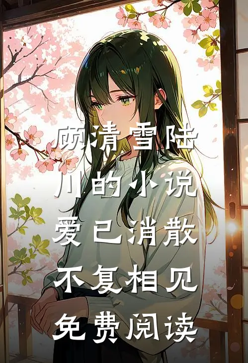 顾清雪陆川的小说爱已消散，不复相见免费阅读