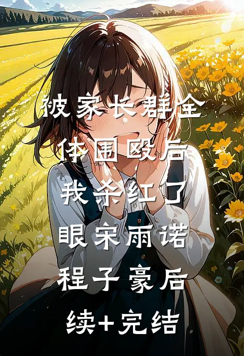 被家长群全体围殴后，我杀红了眼宋雨诺程子豪后续+完结