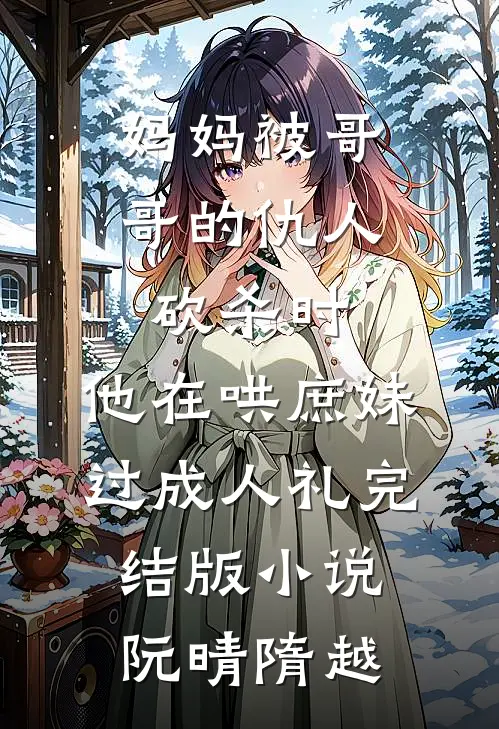 妈妈被哥哥的仇人砍杀时，他在哄庶妹过成人礼完结版小说阮晴隋越
