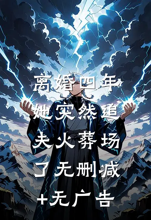离婚四年，她突然追夫火葬场了无删减+无广告