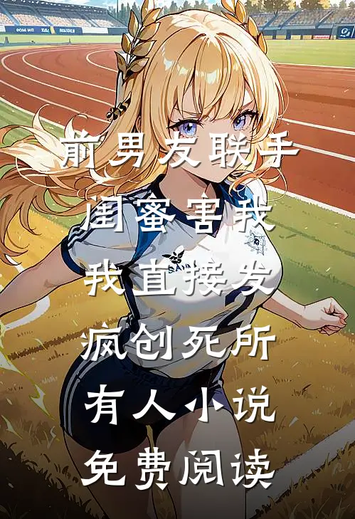 前男友联手闺蜜害我，我直接发疯创死所有人小说免费阅读