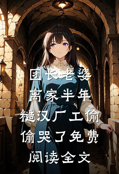 团长老婆离家半年，糙汉厂工偷偷哭了免费阅读全文