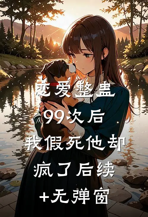 恋爱整蛊99次后，我假死他却疯了后续+无弹窗